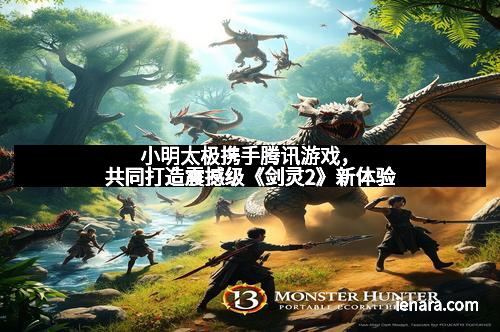 小明太极携手腾讯游戏，共同打造震撼级《剑灵2》新体验