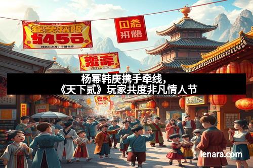 杨幂韩庚携手牵线，《天下贰》玩家共度非凡情人节