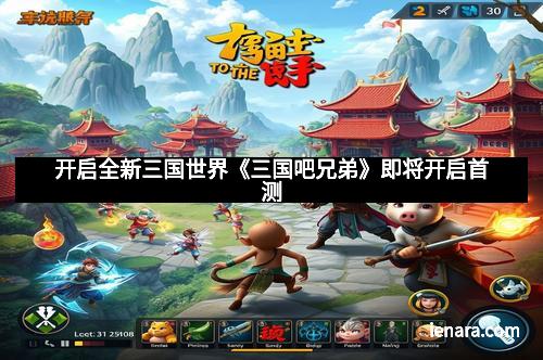 开启全新三国世界《三国吧兄弟》即将开启首测